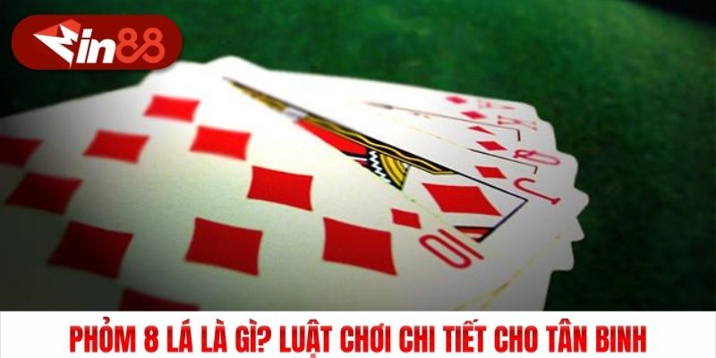 Phỏm 8 Lá Là Gì? Luật Chơi Chi Tiết Cho Tân Binh